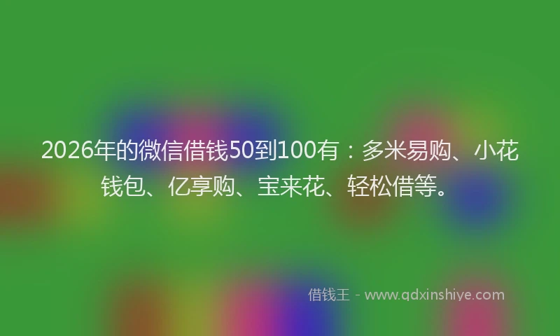 2026年的微信借钱50到100有：多米易购、小花钱包、亿享购、宝来花、轻松借等。