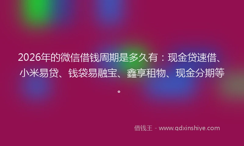 2026年的微信借钱周期是多久有：现金贷速借、小米易贷、钱袋易融宝、鑫享租物、现金分期等。