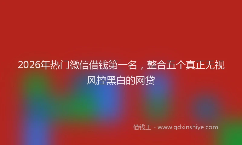 2026年热门微信借钱第一名，整合五个真正无视风控黑白的网贷