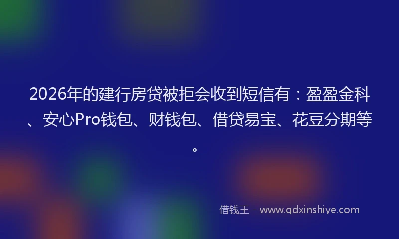 2026年的建行房贷被拒会收到短信有:盈盈金科、安心Pro钱包、财钱包、借贷易宝、花豆分期等。