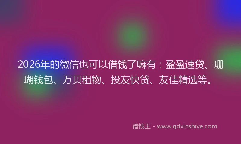 2026年的微信也可以借钱了嘛有：盈盈速贷、珊瑚钱包、万贝租物、投友快贷、友佳精选等。