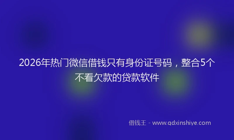 2026年热门微信借钱只有身份证号码，整合5个不看欠款的贷款软件