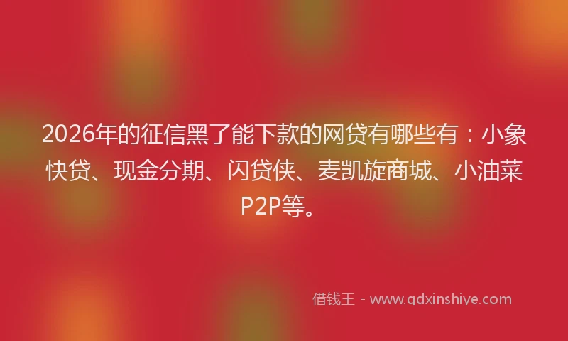 2026年的征信黑了能下款的网贷有哪些有：小象快贷、现金分期、闪贷侠、麦凯旋商城、小油菜P2P等。