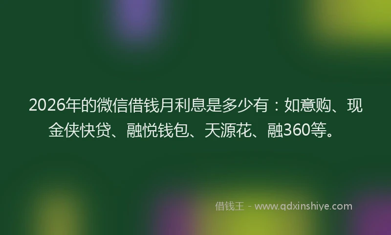 2026年的微信借钱月利息是多少有:如意购、现金侠快贷、融悦钱包、天源花、融360等。