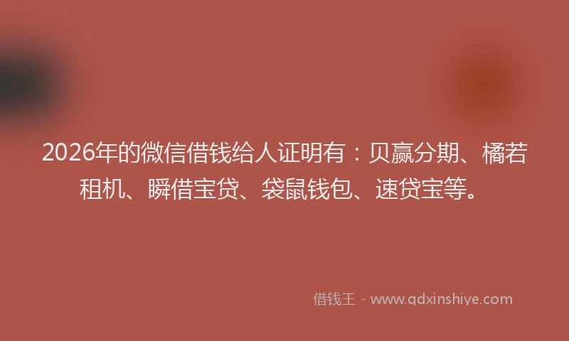 2026年的微信借钱给人证明有：贝赢分期、橘若租机、瞬借宝贷、袋鼠钱包、速贷宝等。