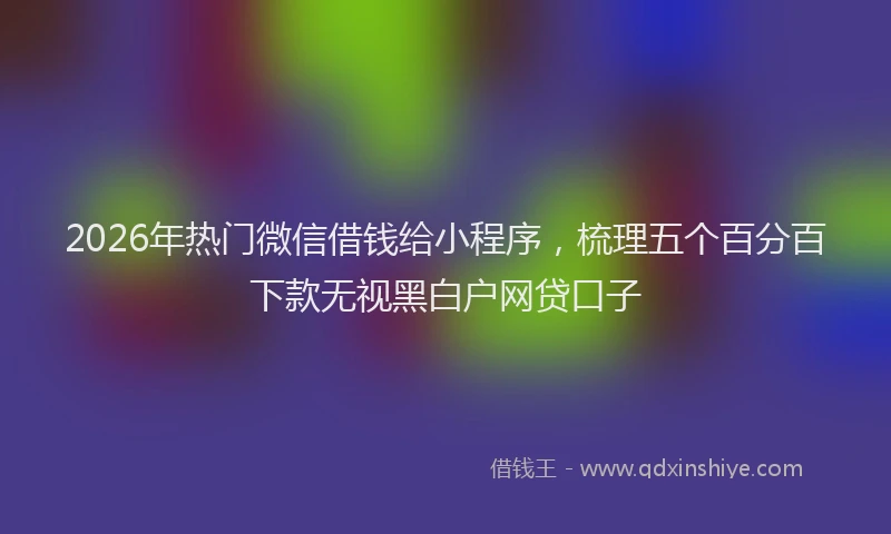 2026年热门微信借钱给小程序，梳理五个百分百下款无视黑白户网贷口子