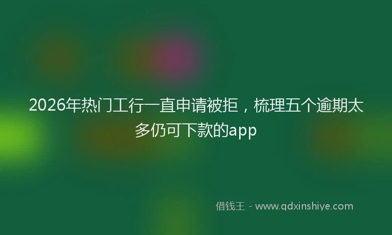 2026年热门工行一直申请被拒，梳理五个逾期太多仍可下款的app