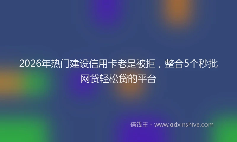 2026年热门建设信用卡老是被拒，整合5个秒批网贷轻松贷的平台