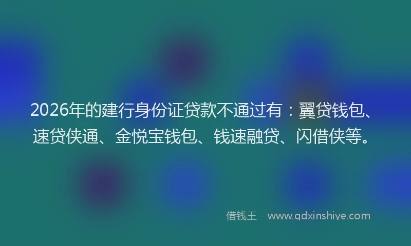 2026年的建行身份证贷款不通过有：翼贷钱包、速贷侠通、金悦宝钱包、钱速融贷、闪借侠等。