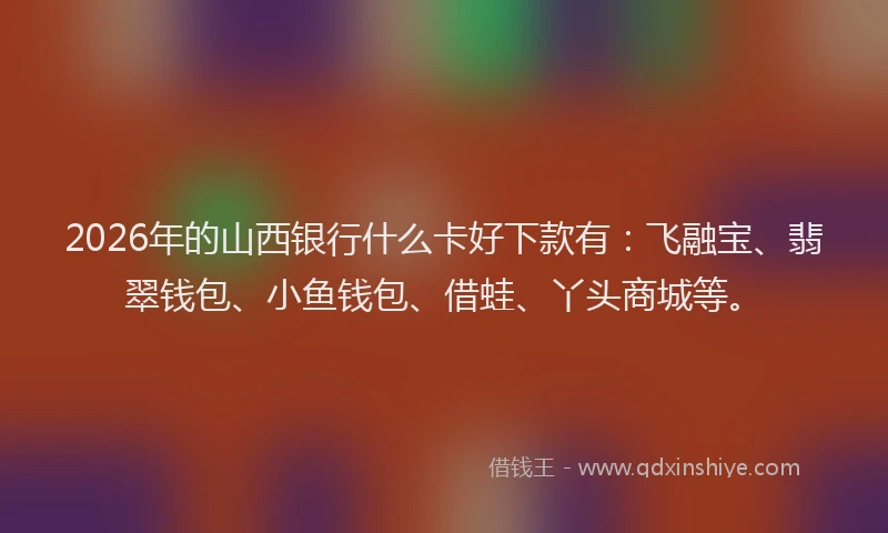 2026年的山西银行什么卡好下款有：飞融宝、翡翠钱包、小鱼钱包、借蛙、丫头商城等。