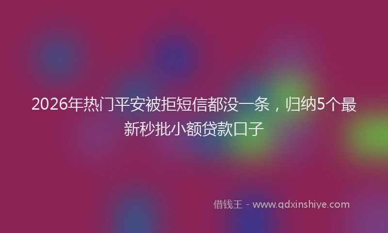 2026年热门平安被拒短信都没一条，归纳5个最新秒批小额贷款口子