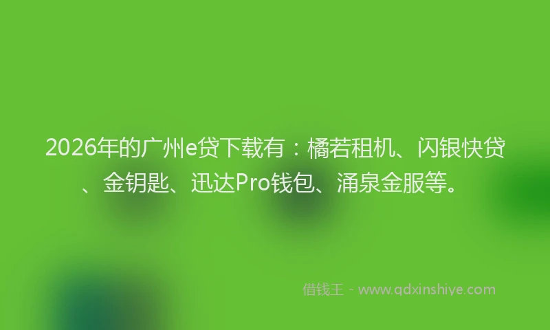 2026年的广州e贷下载有:橘若租机、闪银快贷、金钥匙、迅达Pro钱包、涌泉金服等。