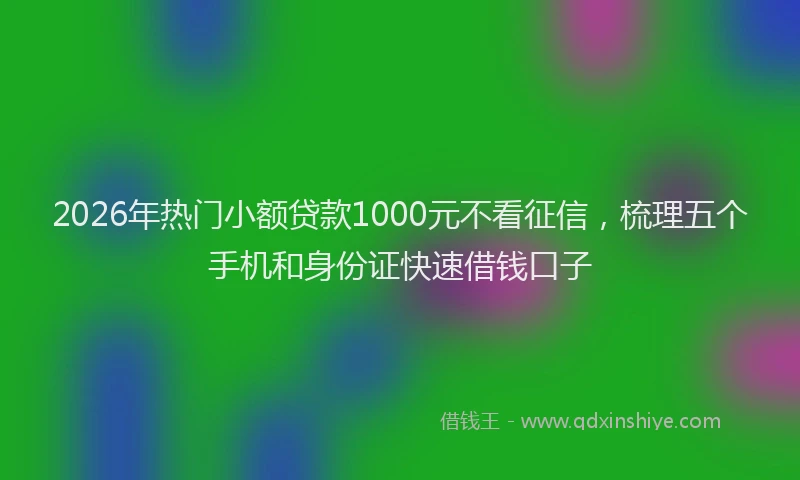 2026年热门小额贷款1000元不看征信，梳理五个手机和身份证快速借钱口子