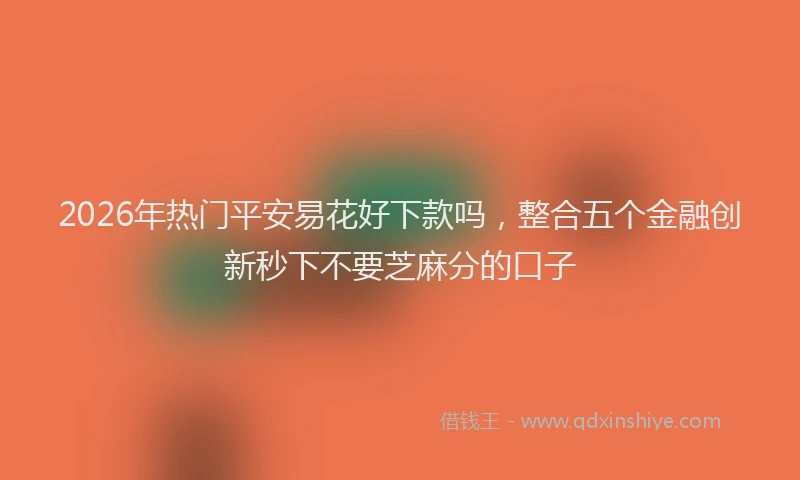 2026年热门平安易花好下款吗，整合五个金融创新秒下不要芝麻分的口子