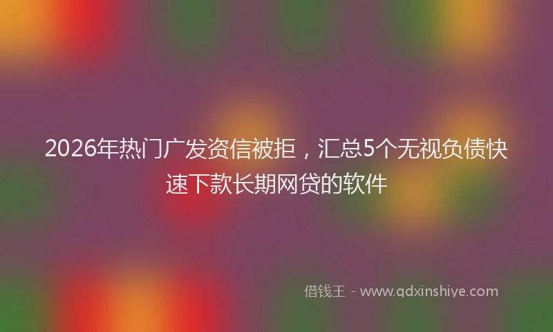 2026年热门广发资信被拒，汇总5个无视负债快速下款长期网贷的软件