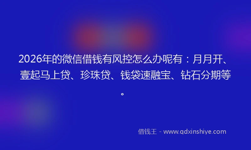 2026年的微信借钱有风控怎么办呢有:月月开、壹起马上贷、珍珠贷、钱袋速融宝、钻石分期等。