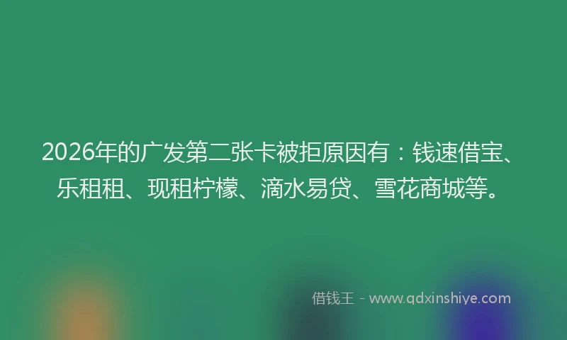 2026年的广发第二张卡被拒原因有：钱速借宝、乐租租、现租柠檬、滴水易贷、雪花商城等。
