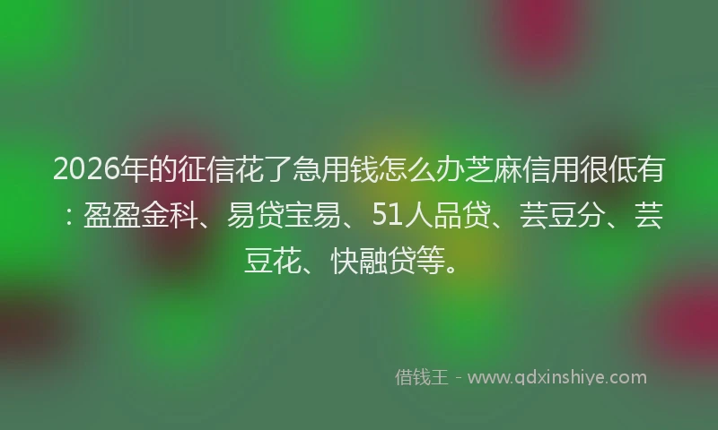 2026年的征信花了急用钱怎么办芝麻信用很低有:盈盈金科、易贷宝易、51人品贷、芸豆分、芸豆花、快融贷等。