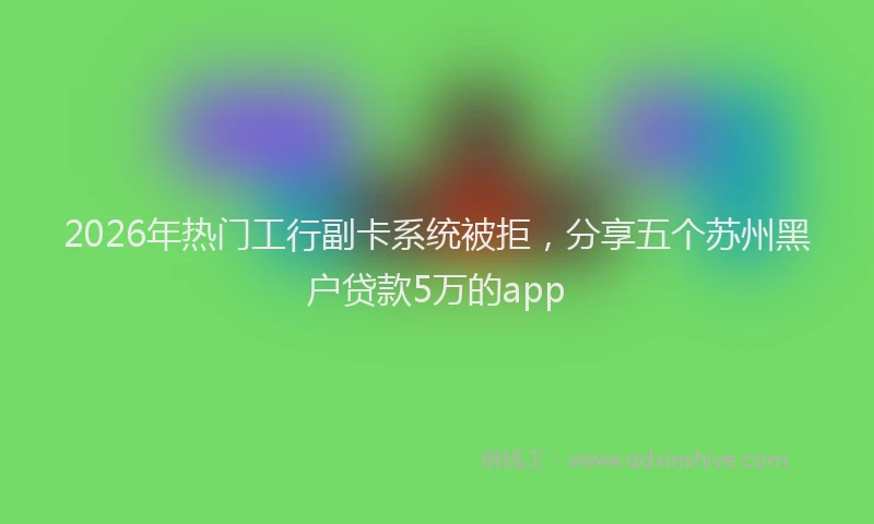 2026年热门工行副卡系统被拒，分享五个苏州黑户贷款5万的app