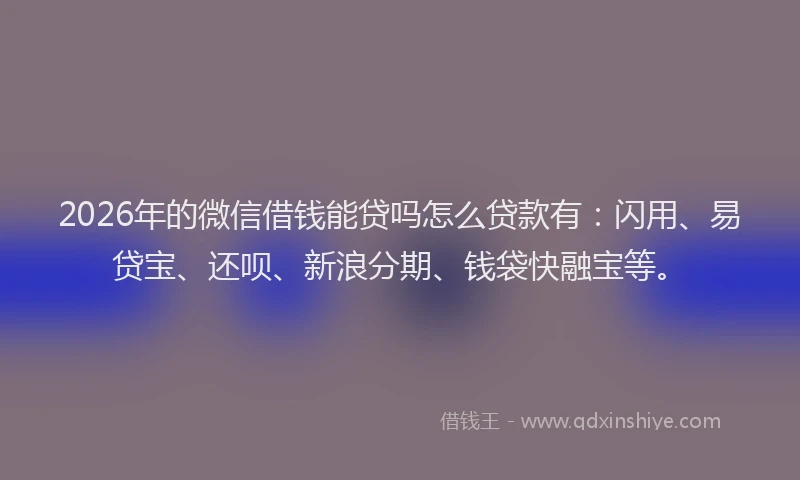 2026年的微信借钱能贷吗怎么贷款有：闪用、易贷宝、还呗、新浪分期、钱袋快融宝等。