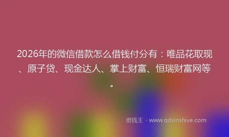 2026年的微信借款怎么借钱付分有：唯品花取现、原子贷、现金达人、掌上财富、恒瑞财富网等。