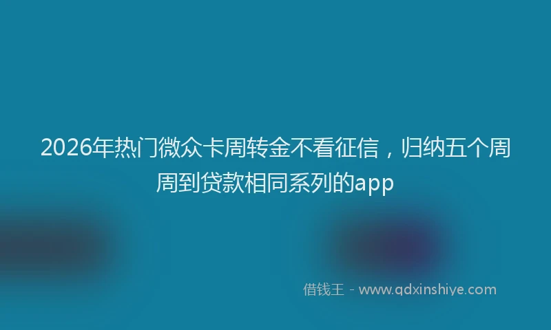 2026年热门微众卡周转金不看征信，归纳五个周周到贷款相同系列的app