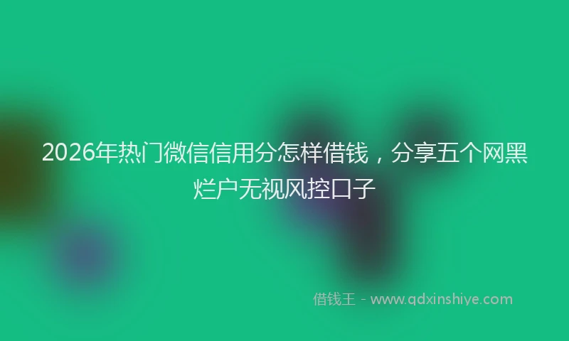 2026年热门微信信用分怎样借钱,分享五个网黑烂户无视风控口子