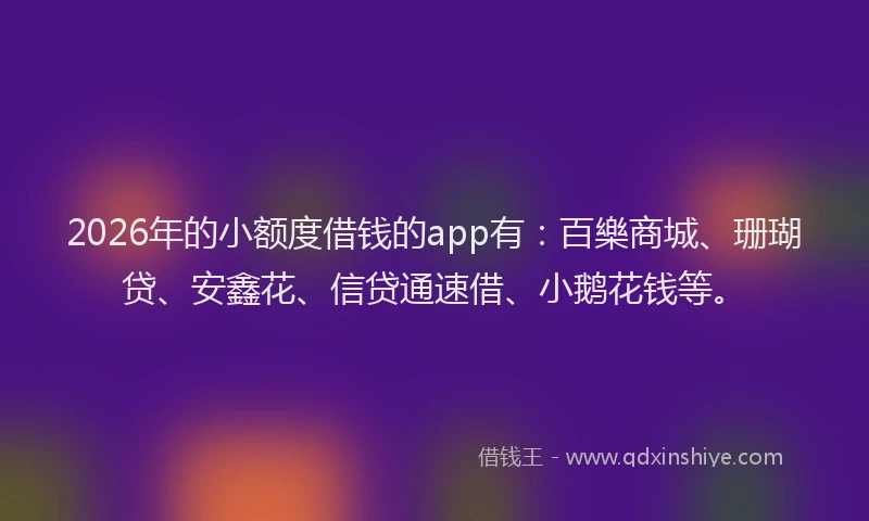 2026年的小额度借钱的app有：百樂商城、珊瑚贷、安鑫花、信贷通速借、小鹅花钱等。