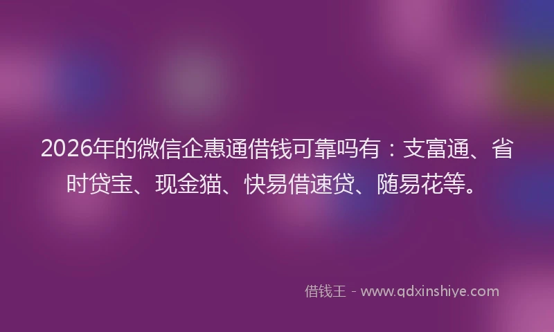 2026年的微信企惠通借钱可靠吗有：支富通、省时贷宝、现金猫、快易借速贷、随易花等。