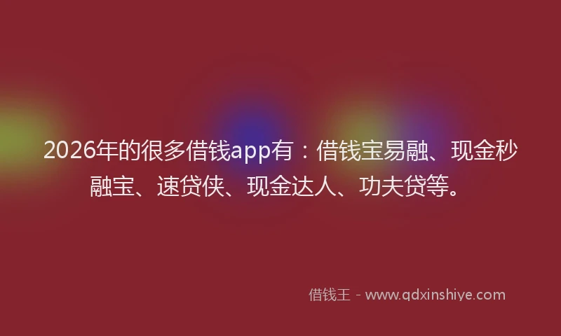 2026年的很多借钱app有：借钱宝易融、现金秒融宝、速贷侠、现金达人、功夫贷等。
