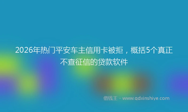 2026年热门平安车主信用卡被拒，概括5个真正不查征信的贷款软件