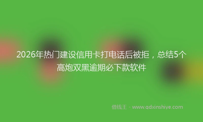 2026年热门建设信用卡打电话后被拒，总结5个高炮双黑逾期必下款软件