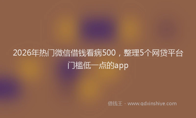 2026年热门微信借钱看病500，整理5个网贷平台门槛低一点的app