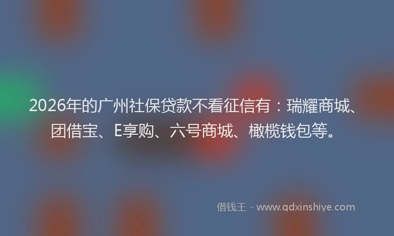 2026年的广州社保贷款不看征信有：瑞耀商城、团借宝、E享购、六号商城、橄榄钱包等。