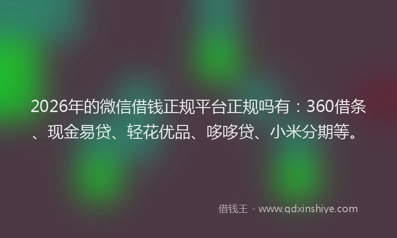 2026年的微信借钱正规平台正规吗有：360借条、现金易贷、轻花优品、哆哆贷、小米分期等。