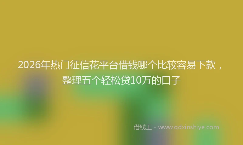 2026年热门征信花平台借钱哪个比较容易下款，整理五个轻松贷10万的口子