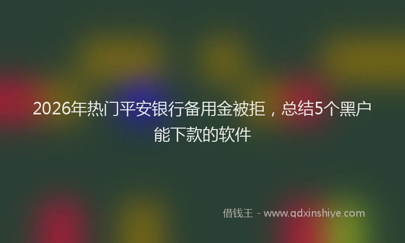 2026年热门平安银行备用金被拒，总结5个黑户能下款的软件