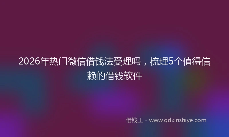2026年热门微信借钱法受理吗，梳理5个值得信赖的借钱软件