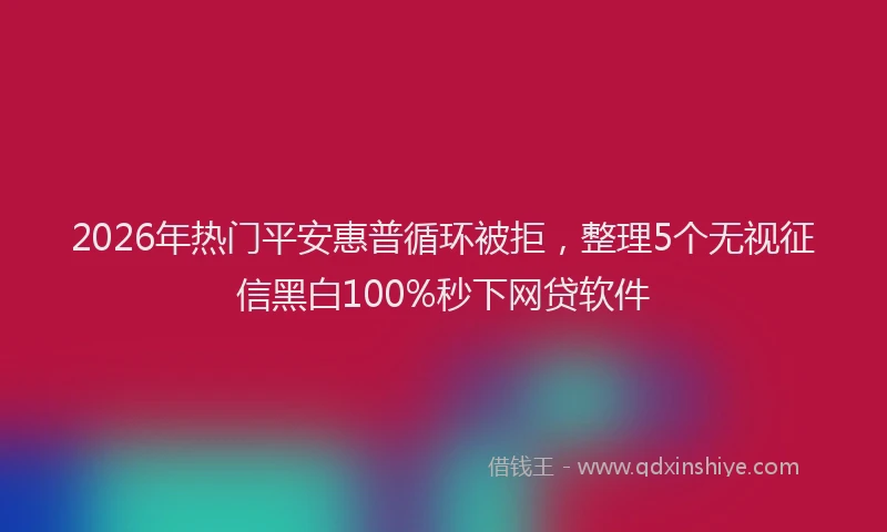 2026年热门平安惠普循环被拒，整理5个无视征信黑白100%秒下网贷软件