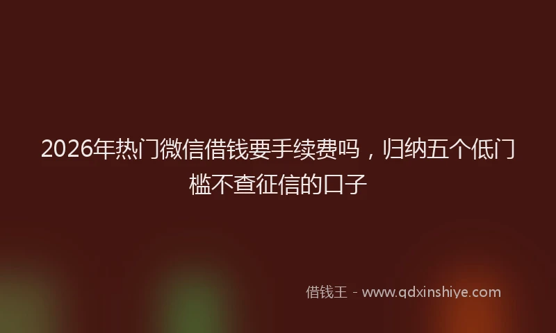 2026年热门微信借钱要手续费吗，归纳五个低门槛不查征信的口子