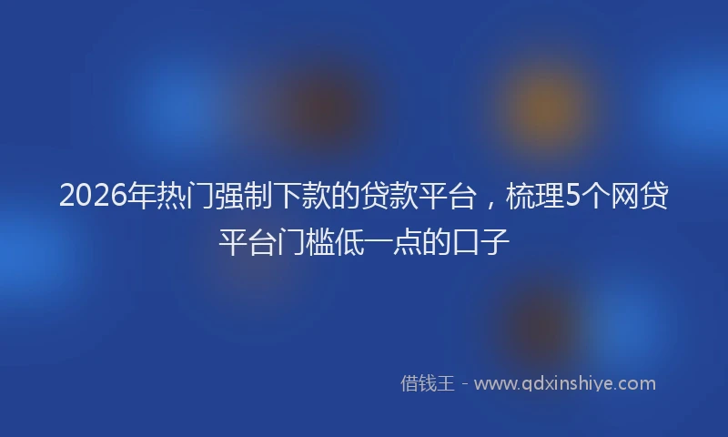2026年热门强制下款的贷款平台，梳理5个网贷平台门槛低一点的口子