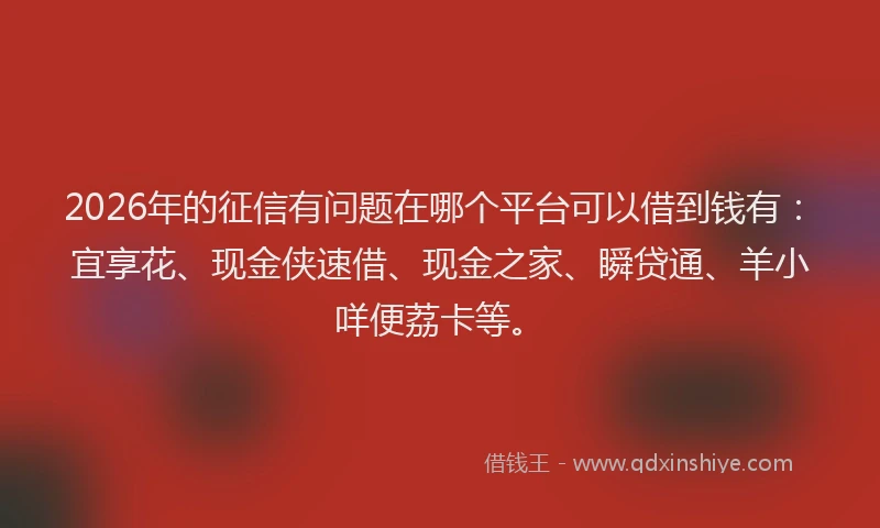 2026年的征信有问题在哪个平台可以借到钱有：宜享花、现金侠速借、现金之家、瞬贷通、羊小咩便荔卡等。