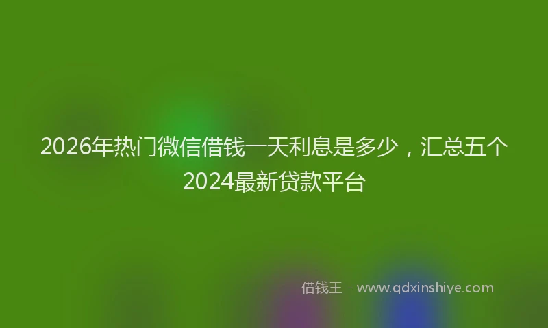 2026年热门微信借钱一天利息是多少，汇总五个2024最新贷款平台