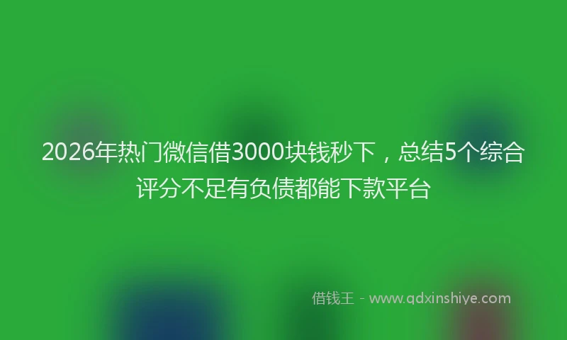 2026年热门微信借3000块钱秒下，总结5个综合评分不足有负债都能下款平台