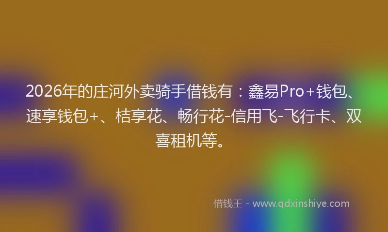 2026年的庄河外卖骑手借钱有：鑫易Pro+钱包、速享钱包+、桔享花、畅行花-信用飞-飞行卡、双喜租机等。