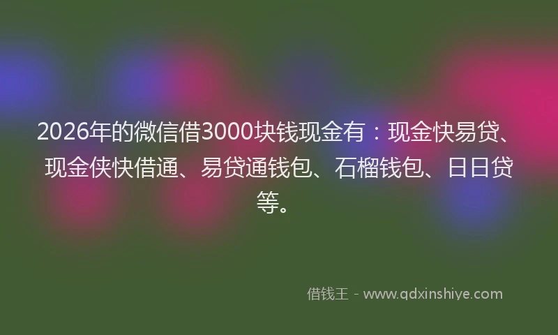 2026年的微信借3000块钱现金有：现金快易贷、现金侠快借通、易贷通钱包、石榴钱包、日日贷等。