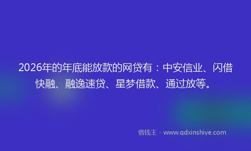 2026年的年底能放款的网贷有：中安信业、闪借快融、融逸速贷、星梦借款、通过放等。