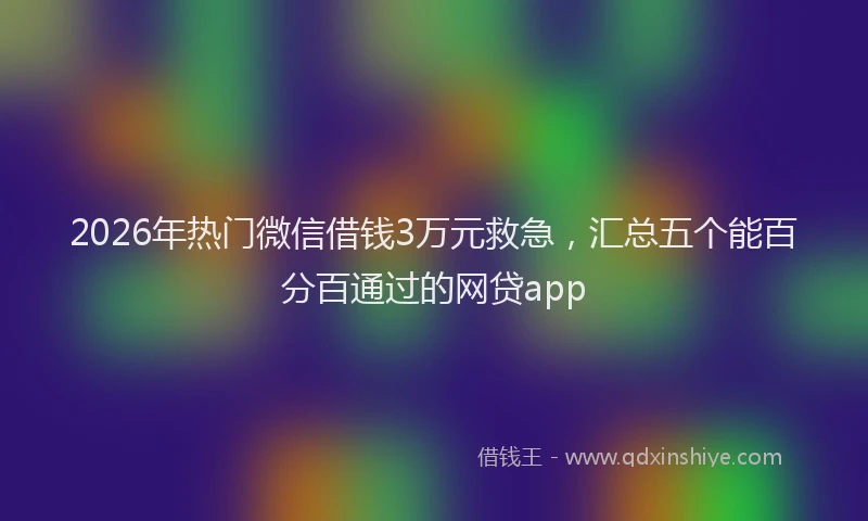 2026年热门微信借钱3万元救急，汇总五个能百分百通过的网贷app