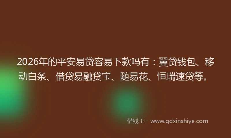 2026年的平安易贷容易下款吗有：翼贷钱包、移动白条、借贷易融贷宝、随易花、恒瑞速贷等。