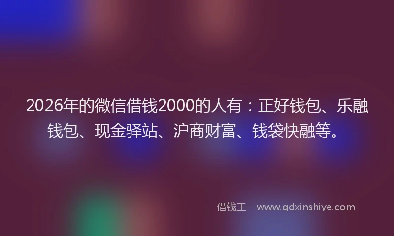 2026年的微信借钱2000的人有：正好钱包、乐融钱包、现金驿站、沪商财富、钱袋快融等。